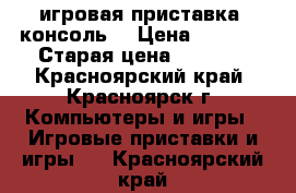 игровая приставка (консоль) › Цена ­ 2 500 › Старая цена ­ 3 000 - Красноярский край, Красноярск г. Компьютеры и игры » Игровые приставки и игры   . Красноярский край